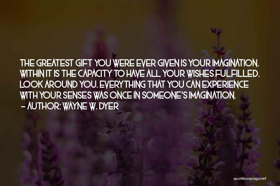 Wayne W. Dyer Quotes: The Greatest Gift You Were Ever Given Is Your Imagination. Within It Is The Capacity To Have All Your Wishes