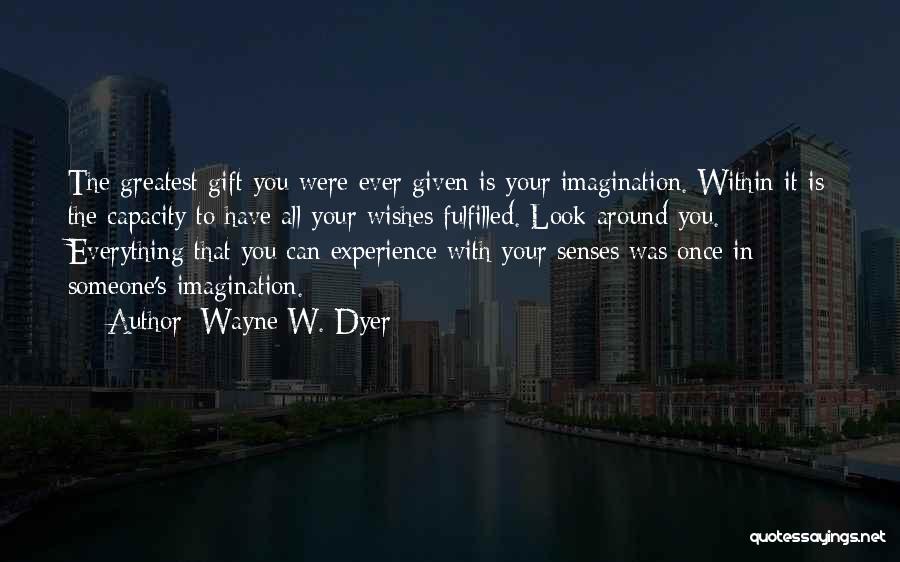 Wayne W. Dyer Quotes: The Greatest Gift You Were Ever Given Is Your Imagination. Within It Is The Capacity To Have All Your Wishes