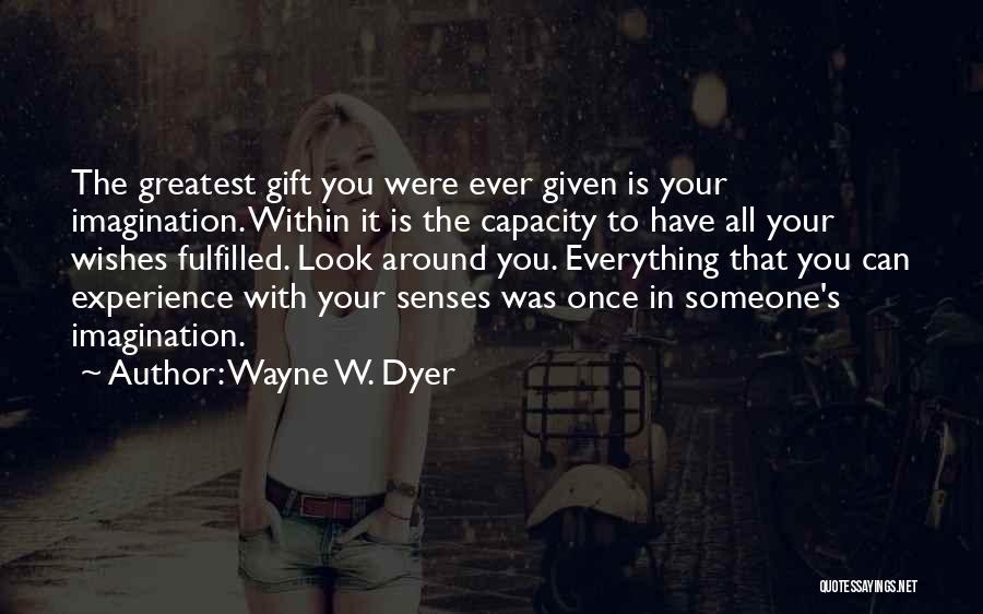 Wayne W. Dyer Quotes: The Greatest Gift You Were Ever Given Is Your Imagination. Within It Is The Capacity To Have All Your Wishes