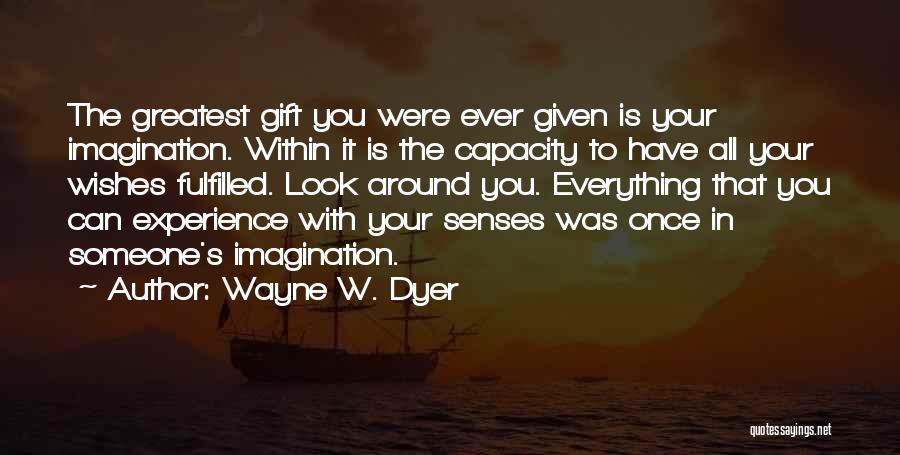 Wayne W. Dyer Quotes: The Greatest Gift You Were Ever Given Is Your Imagination. Within It Is The Capacity To Have All Your Wishes