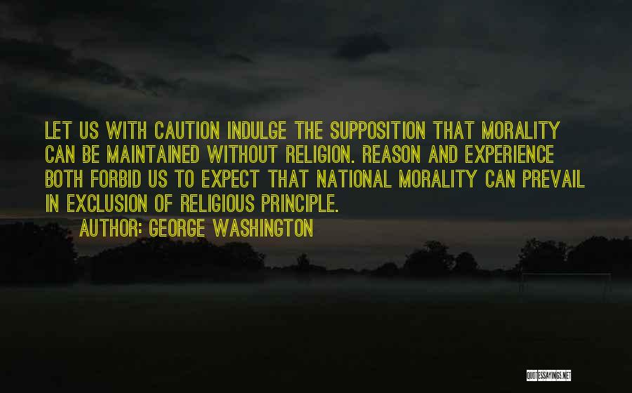 George Washington Quotes: Let Us With Caution Indulge The Supposition That Morality Can Be Maintained Without Religion. Reason And Experience Both Forbid Us