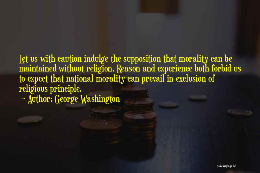 George Washington Quotes: Let Us With Caution Indulge The Supposition That Morality Can Be Maintained Without Religion. Reason And Experience Both Forbid Us