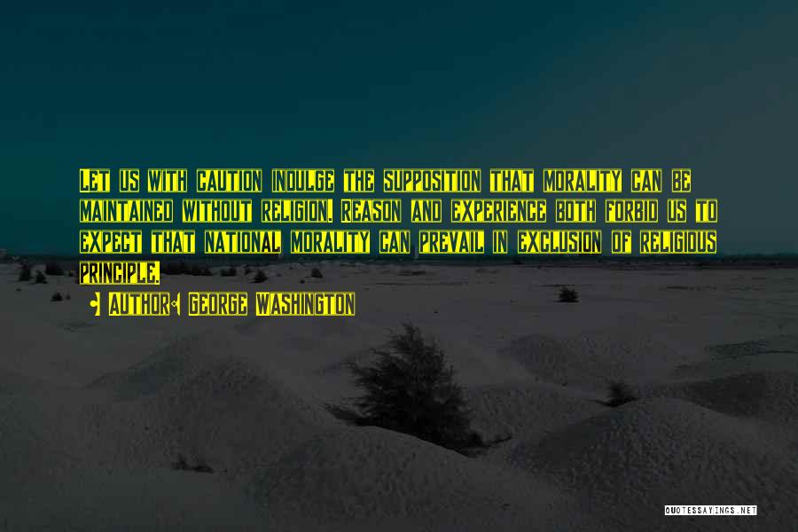 George Washington Quotes: Let Us With Caution Indulge The Supposition That Morality Can Be Maintained Without Religion. Reason And Experience Both Forbid Us