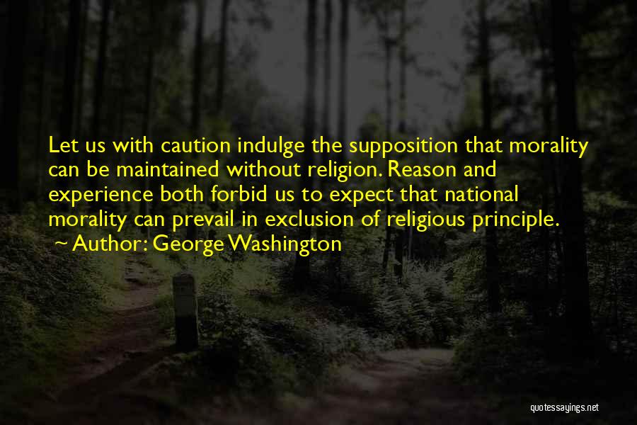 George Washington Quotes: Let Us With Caution Indulge The Supposition That Morality Can Be Maintained Without Religion. Reason And Experience Both Forbid Us