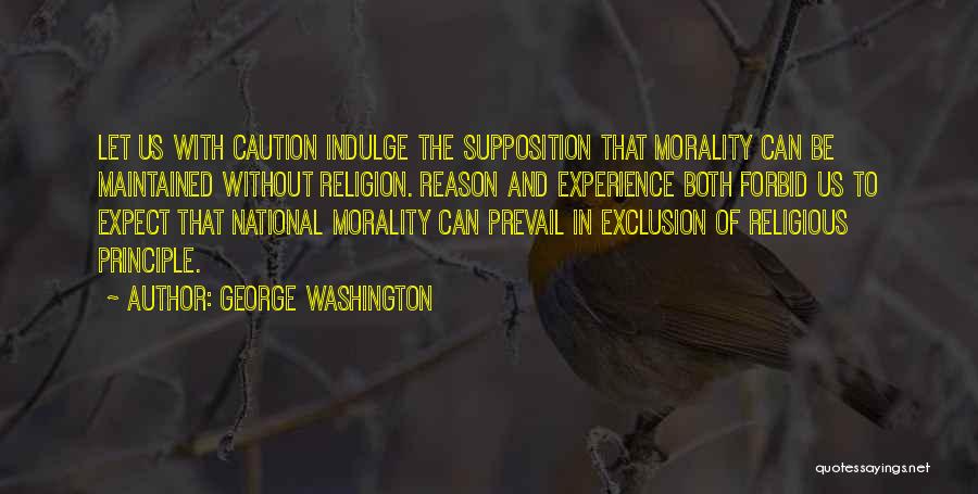 George Washington Quotes: Let Us With Caution Indulge The Supposition That Morality Can Be Maintained Without Religion. Reason And Experience Both Forbid Us