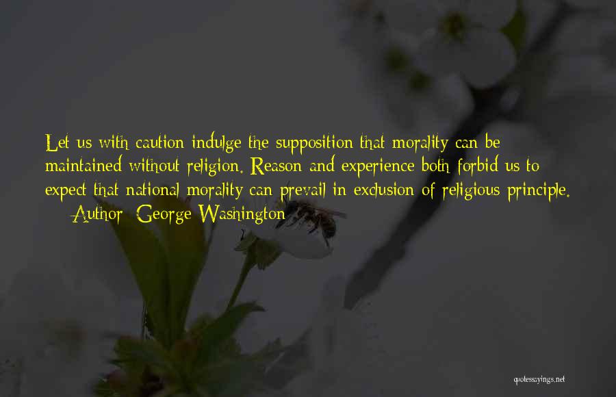 George Washington Quotes: Let Us With Caution Indulge The Supposition That Morality Can Be Maintained Without Religion. Reason And Experience Both Forbid Us