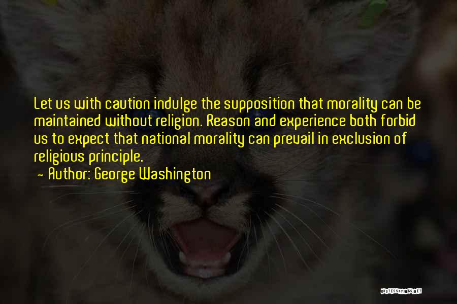 George Washington Quotes: Let Us With Caution Indulge The Supposition That Morality Can Be Maintained Without Religion. Reason And Experience Both Forbid Us