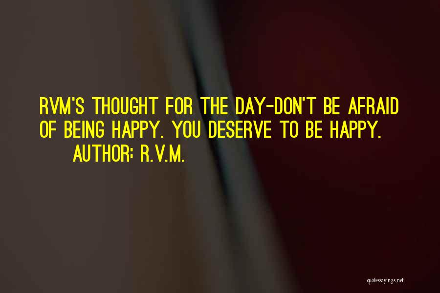 R.v.m. Quotes: Rvm's Thought For The Day-don't Be Afraid Of Being Happy. You Deserve To Be Happy.