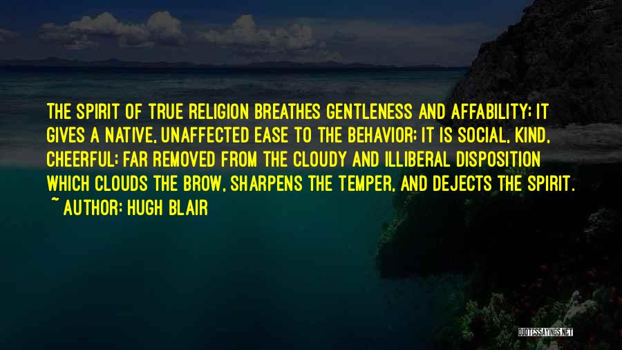 Hugh Blair Quotes: The Spirit Of True Religion Breathes Gentleness And Affability; It Gives A Native, Unaffected Ease To The Behavior; It Is