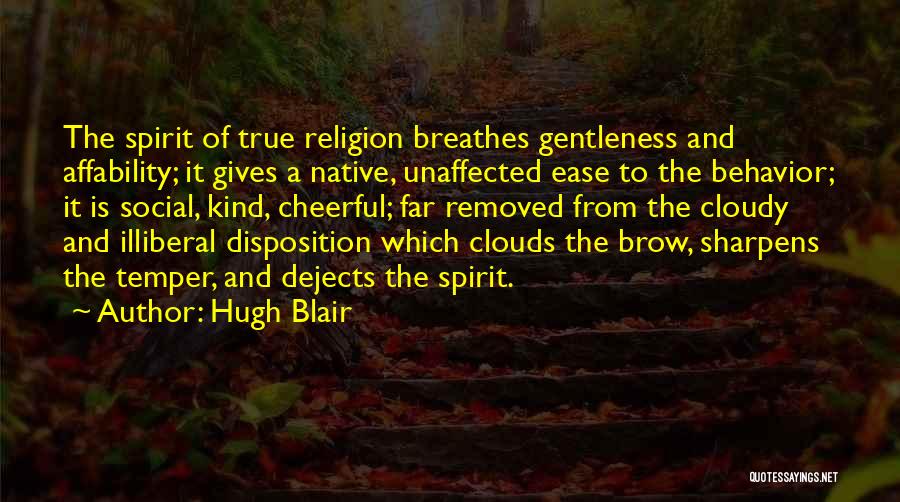 Hugh Blair Quotes: The Spirit Of True Religion Breathes Gentleness And Affability; It Gives A Native, Unaffected Ease To The Behavior; It Is