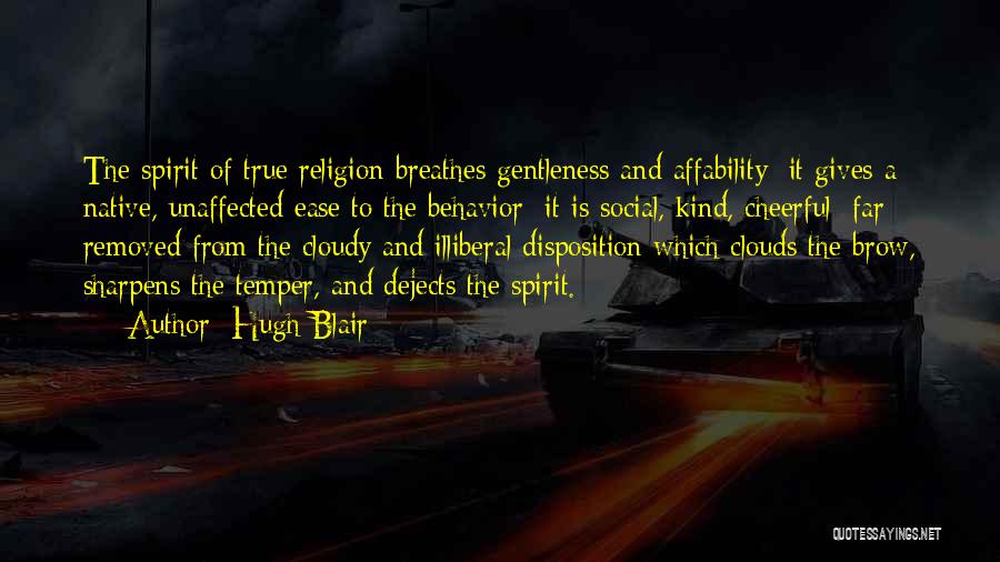 Hugh Blair Quotes: The Spirit Of True Religion Breathes Gentleness And Affability; It Gives A Native, Unaffected Ease To The Behavior; It Is