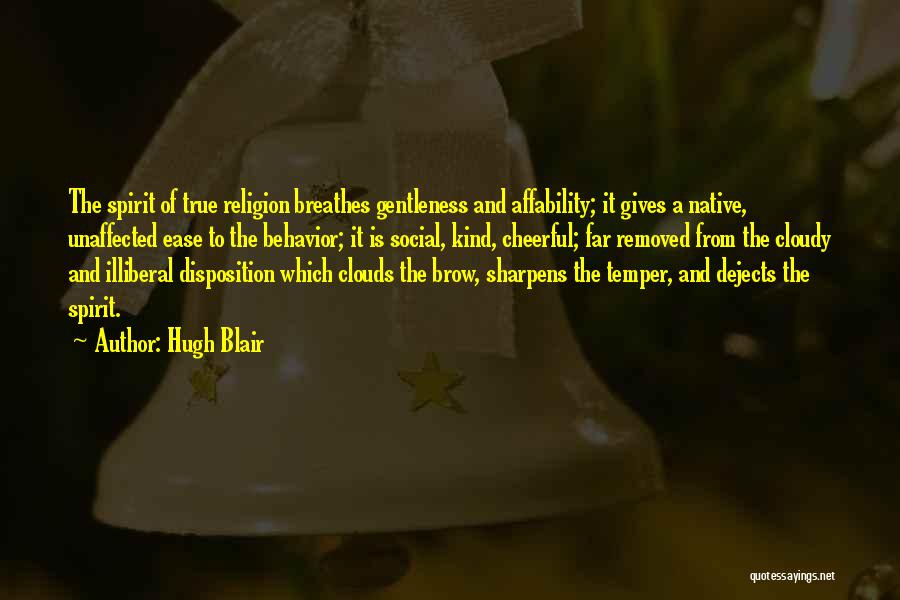 Hugh Blair Quotes: The Spirit Of True Religion Breathes Gentleness And Affability; It Gives A Native, Unaffected Ease To The Behavior; It Is