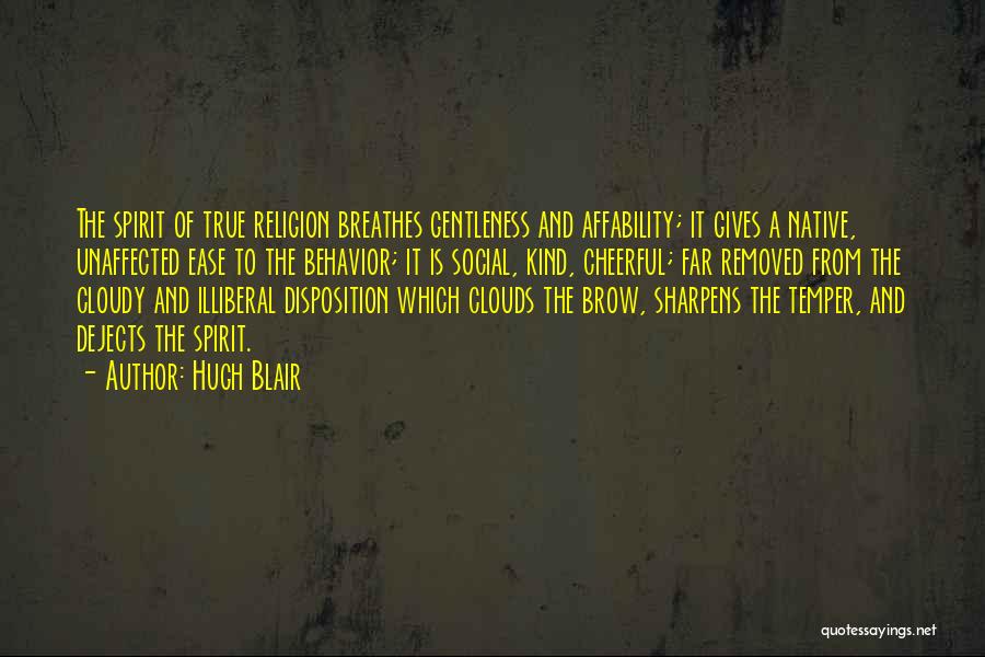 Hugh Blair Quotes: The Spirit Of True Religion Breathes Gentleness And Affability; It Gives A Native, Unaffected Ease To The Behavior; It Is