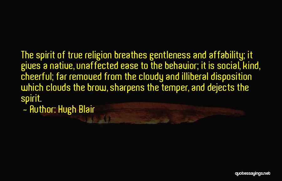 Hugh Blair Quotes: The Spirit Of True Religion Breathes Gentleness And Affability; It Gives A Native, Unaffected Ease To The Behavior; It Is