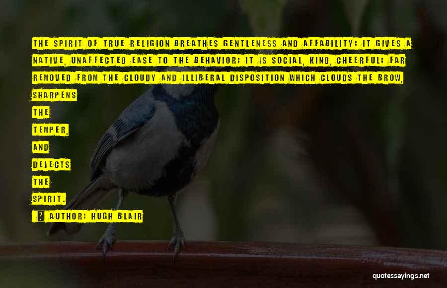 Hugh Blair Quotes: The Spirit Of True Religion Breathes Gentleness And Affability; It Gives A Native, Unaffected Ease To The Behavior; It Is