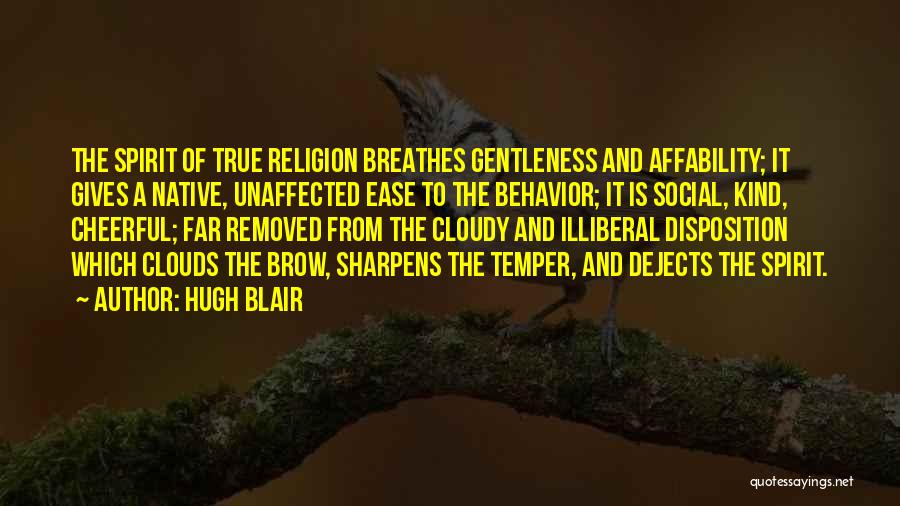 Hugh Blair Quotes: The Spirit Of True Religion Breathes Gentleness And Affability; It Gives A Native, Unaffected Ease To The Behavior; It Is