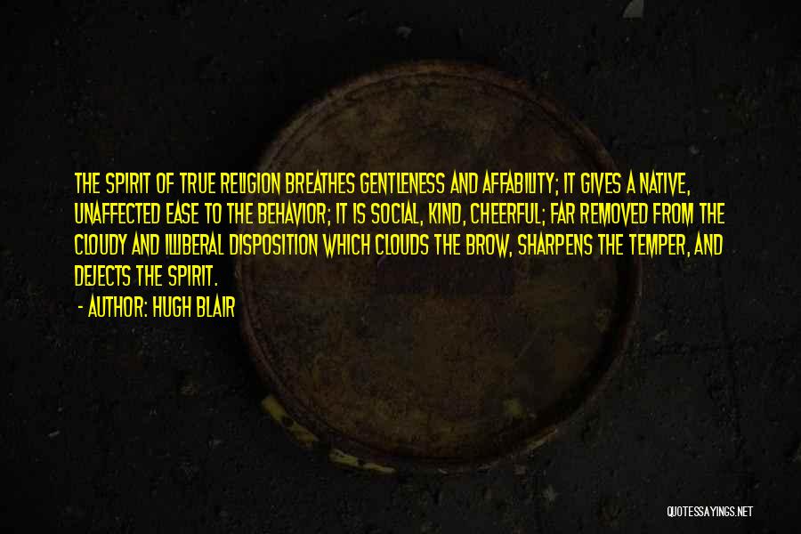 Hugh Blair Quotes: The Spirit Of True Religion Breathes Gentleness And Affability; It Gives A Native, Unaffected Ease To The Behavior; It Is