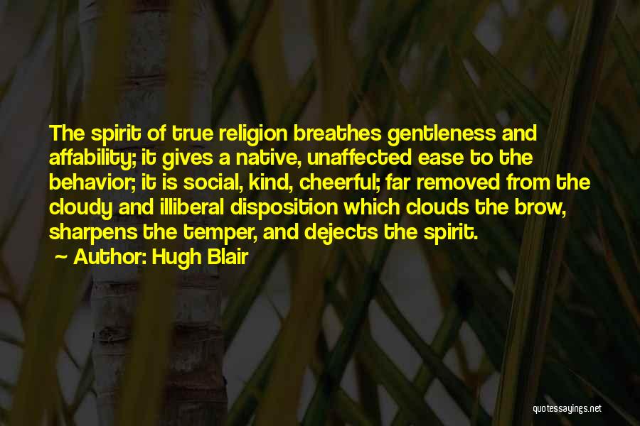 Hugh Blair Quotes: The Spirit Of True Religion Breathes Gentleness And Affability; It Gives A Native, Unaffected Ease To The Behavior; It Is