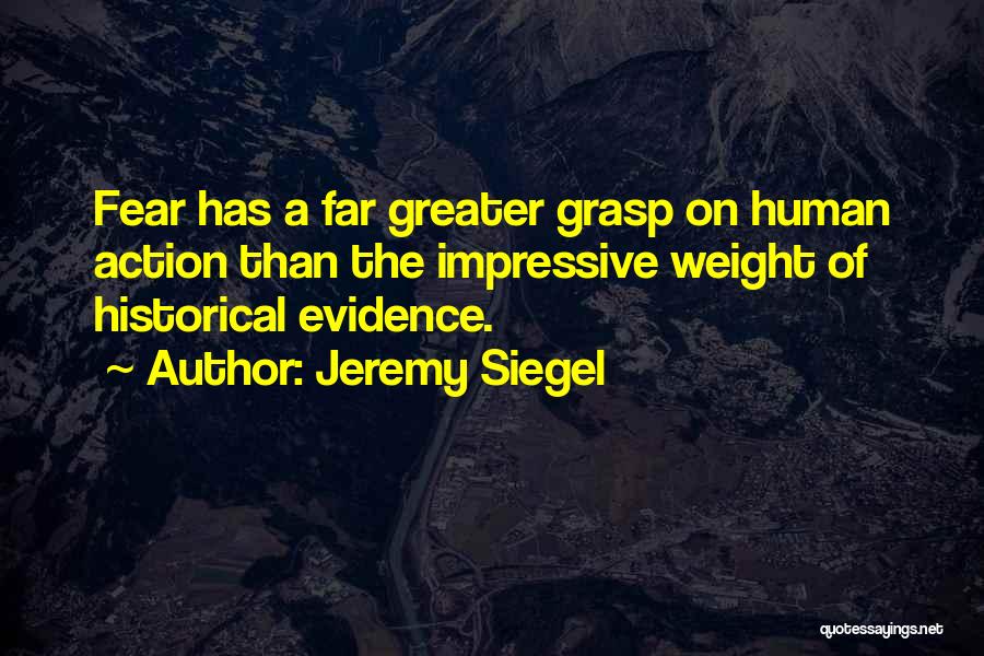 Jeremy Siegel Quotes: Fear Has A Far Greater Grasp On Human Action Than The Impressive Weight Of Historical Evidence.