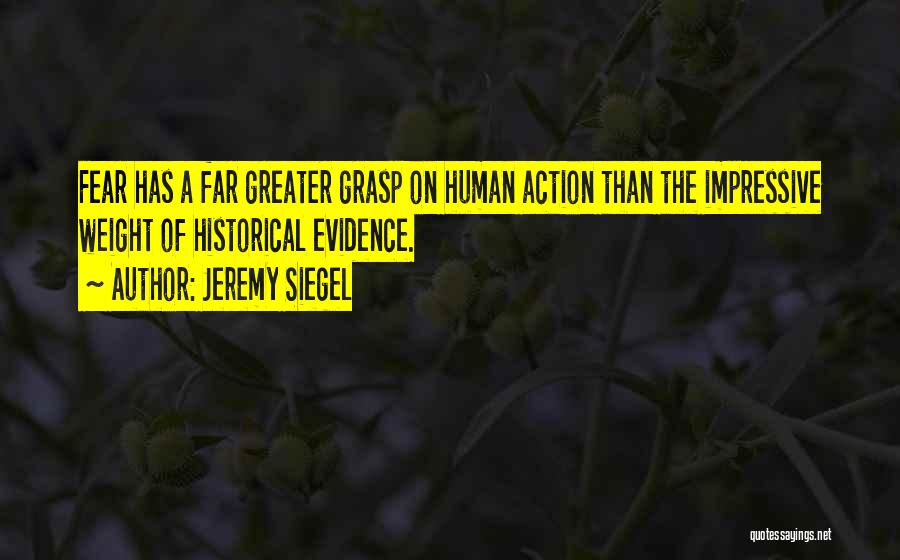 Jeremy Siegel Quotes: Fear Has A Far Greater Grasp On Human Action Than The Impressive Weight Of Historical Evidence.