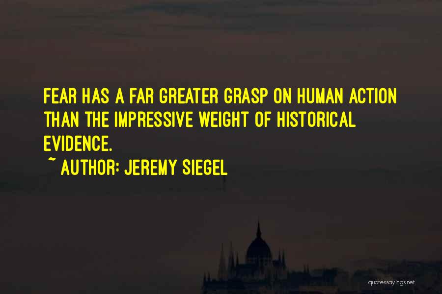 Jeremy Siegel Quotes: Fear Has A Far Greater Grasp On Human Action Than The Impressive Weight Of Historical Evidence.