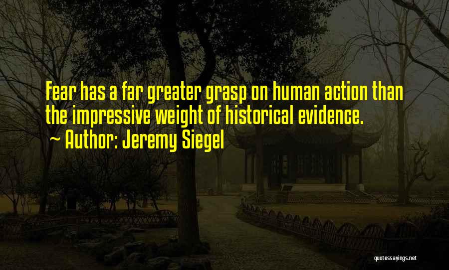 Jeremy Siegel Quotes: Fear Has A Far Greater Grasp On Human Action Than The Impressive Weight Of Historical Evidence.