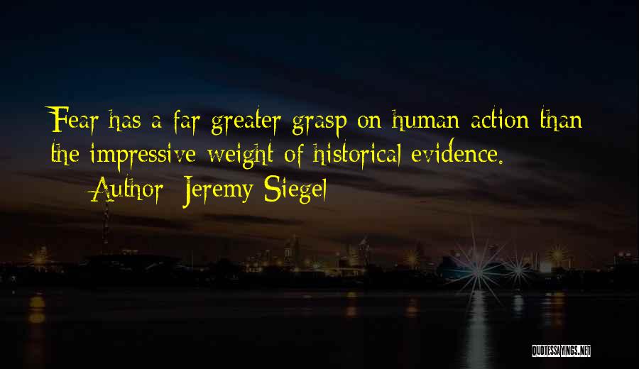 Jeremy Siegel Quotes: Fear Has A Far Greater Grasp On Human Action Than The Impressive Weight Of Historical Evidence.