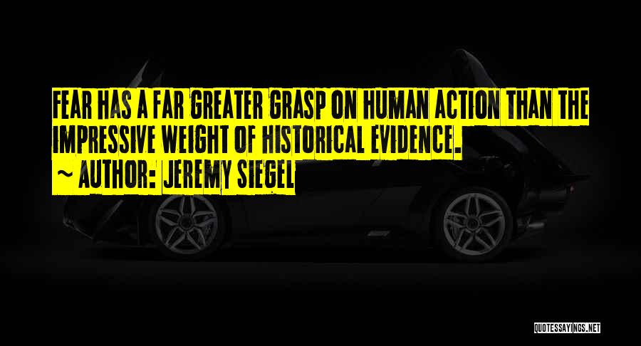 Jeremy Siegel Quotes: Fear Has A Far Greater Grasp On Human Action Than The Impressive Weight Of Historical Evidence.