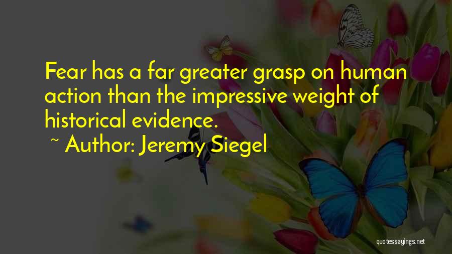 Jeremy Siegel Quotes: Fear Has A Far Greater Grasp On Human Action Than The Impressive Weight Of Historical Evidence.