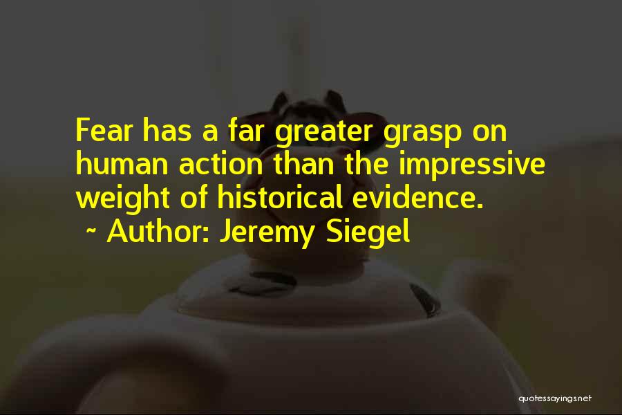 Jeremy Siegel Quotes: Fear Has A Far Greater Grasp On Human Action Than The Impressive Weight Of Historical Evidence.