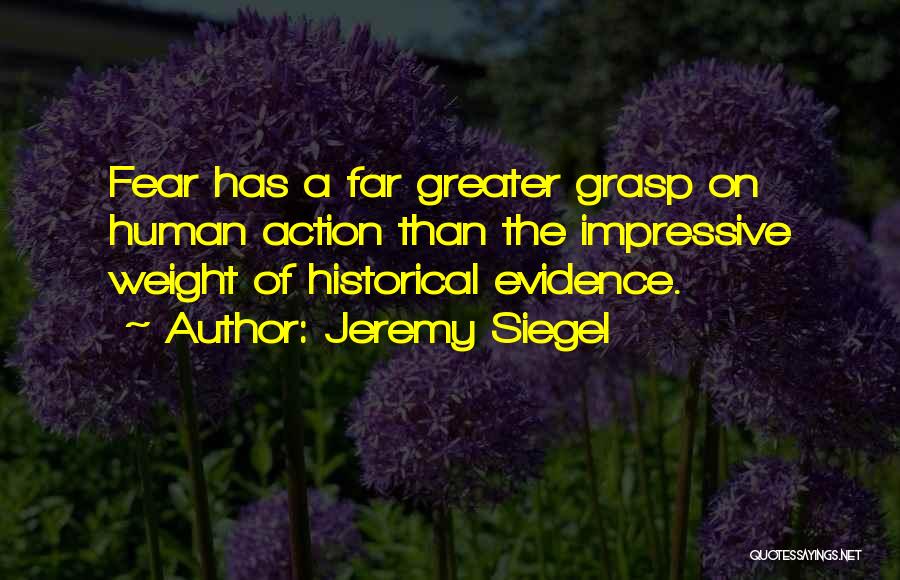 Jeremy Siegel Quotes: Fear Has A Far Greater Grasp On Human Action Than The Impressive Weight Of Historical Evidence.