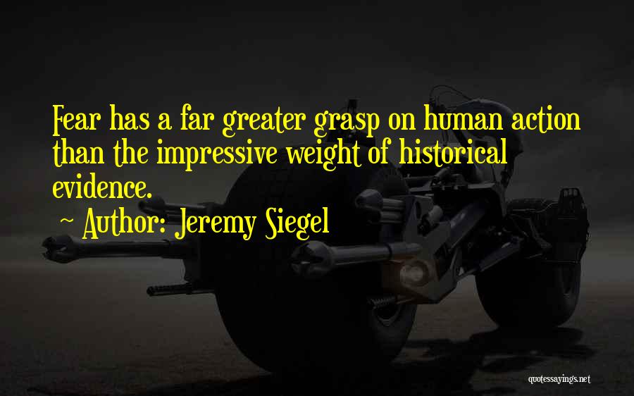 Jeremy Siegel Quotes: Fear Has A Far Greater Grasp On Human Action Than The Impressive Weight Of Historical Evidence.