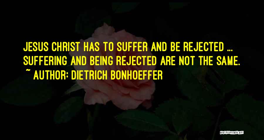 Dietrich Bonhoeffer Quotes: Jesus Christ Has To Suffer And Be Rejected ... Suffering And Being Rejected Are Not The Same.