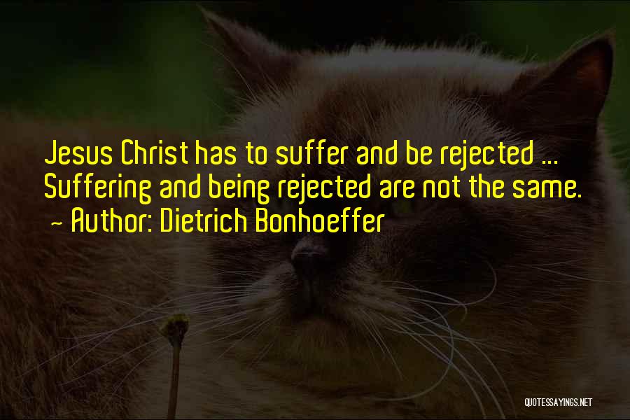 Dietrich Bonhoeffer Quotes: Jesus Christ Has To Suffer And Be Rejected ... Suffering And Being Rejected Are Not The Same.