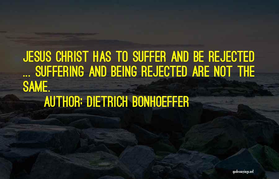Dietrich Bonhoeffer Quotes: Jesus Christ Has To Suffer And Be Rejected ... Suffering And Being Rejected Are Not The Same.