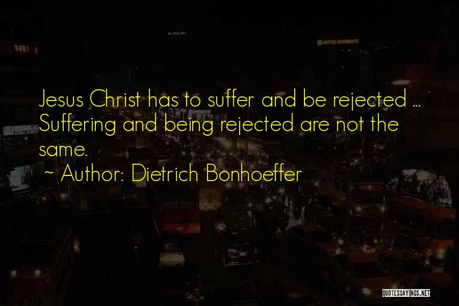 Dietrich Bonhoeffer Quotes: Jesus Christ Has To Suffer And Be Rejected ... Suffering And Being Rejected Are Not The Same.
