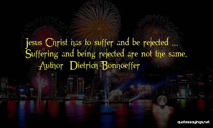 Dietrich Bonhoeffer Quotes: Jesus Christ Has To Suffer And Be Rejected ... Suffering And Being Rejected Are Not The Same.