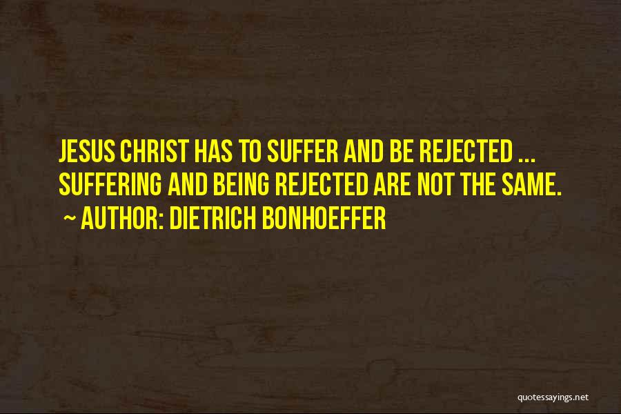 Dietrich Bonhoeffer Quotes: Jesus Christ Has To Suffer And Be Rejected ... Suffering And Being Rejected Are Not The Same.