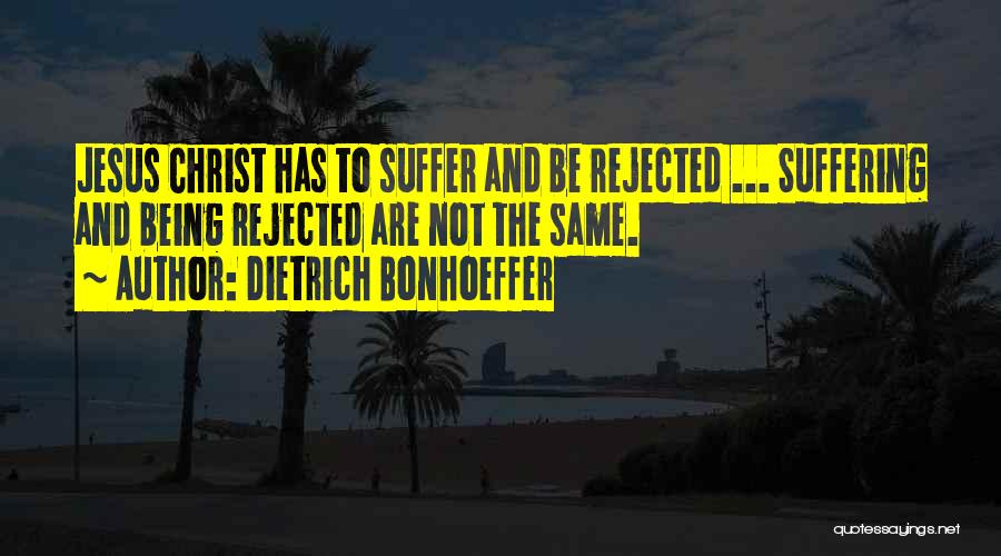 Dietrich Bonhoeffer Quotes: Jesus Christ Has To Suffer And Be Rejected ... Suffering And Being Rejected Are Not The Same.