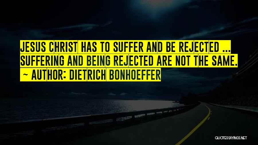 Dietrich Bonhoeffer Quotes: Jesus Christ Has To Suffer And Be Rejected ... Suffering And Being Rejected Are Not The Same.