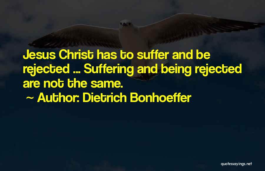 Dietrich Bonhoeffer Quotes: Jesus Christ Has To Suffer And Be Rejected ... Suffering And Being Rejected Are Not The Same.