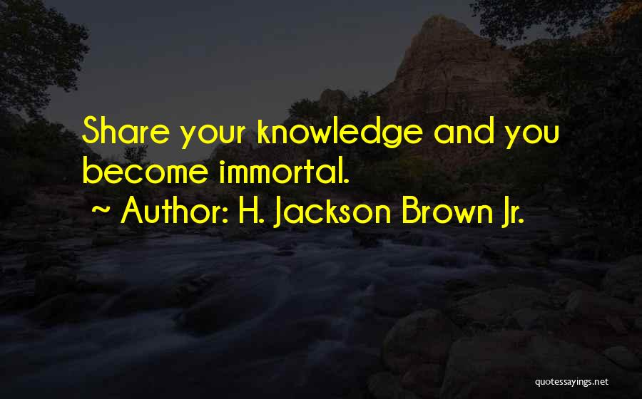 H. Jackson Brown Jr. Quotes: Share Your Knowledge And You Become Immortal.