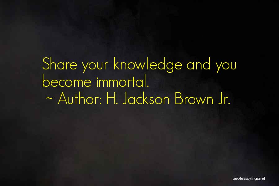 H. Jackson Brown Jr. Quotes: Share Your Knowledge And You Become Immortal.