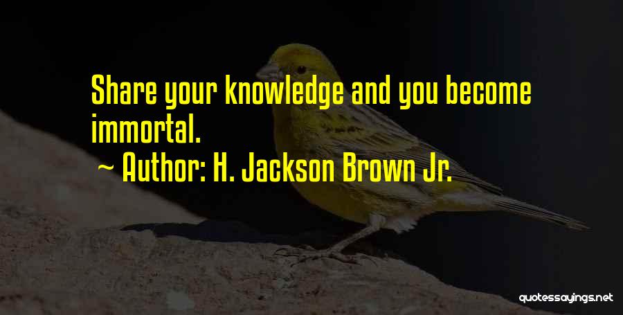 H. Jackson Brown Jr. Quotes: Share Your Knowledge And You Become Immortal.