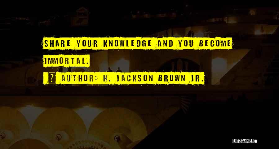 H. Jackson Brown Jr. Quotes: Share Your Knowledge And You Become Immortal.