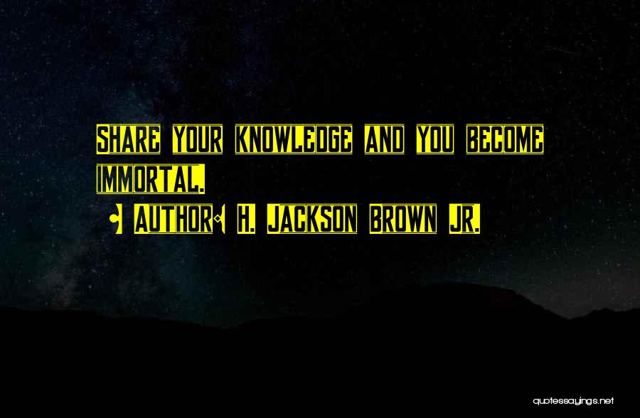 H. Jackson Brown Jr. Quotes: Share Your Knowledge And You Become Immortal.