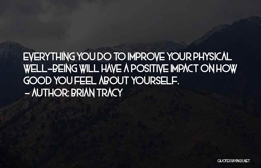 Brian Tracy Quotes: Everything You Do To Improve Your Physical Well-being Will Have A Positive Impact On How Good You Feel About Yourself.
