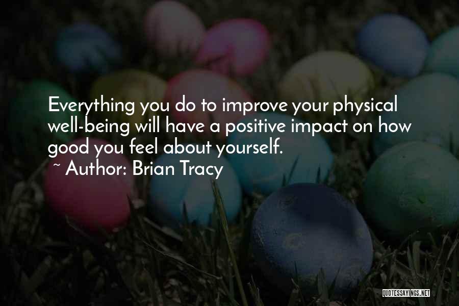 Brian Tracy Quotes: Everything You Do To Improve Your Physical Well-being Will Have A Positive Impact On How Good You Feel About Yourself.