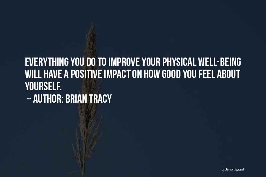 Brian Tracy Quotes: Everything You Do To Improve Your Physical Well-being Will Have A Positive Impact On How Good You Feel About Yourself.