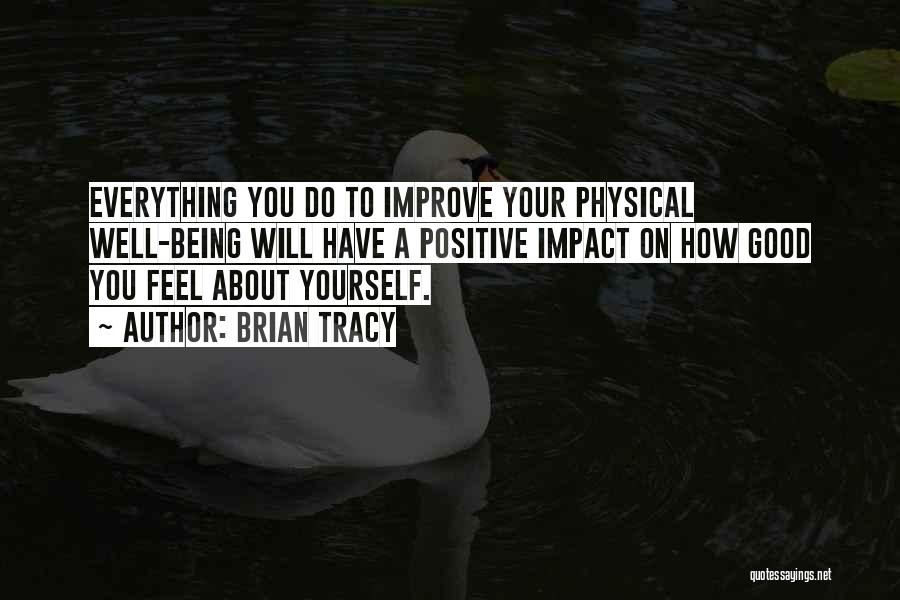 Brian Tracy Quotes: Everything You Do To Improve Your Physical Well-being Will Have A Positive Impact On How Good You Feel About Yourself.